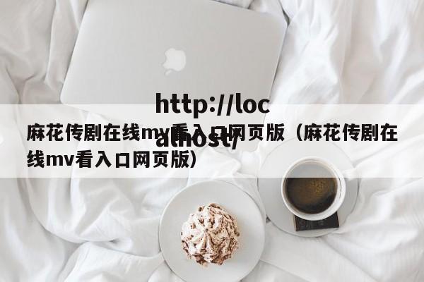 麻花传剧在线mv看入口网页版(麻花传剧在线mv看入口网页版)