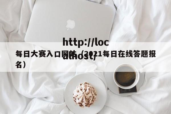 每日大赛入口网站(2021每日在线答题报名)